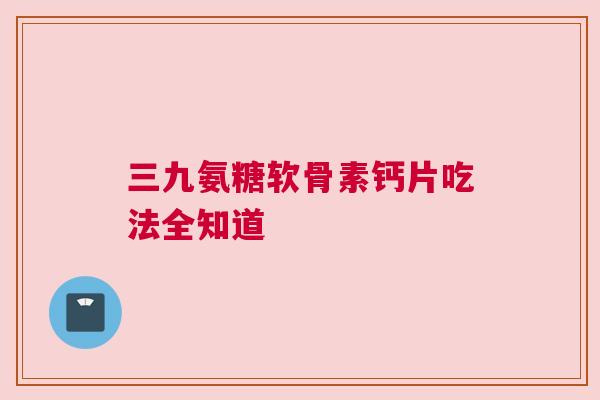 三九氨糖软骨素钙片吃法全知道
