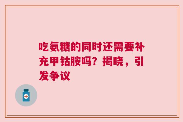 吃氨糖的同时还需要补充甲钴胺吗？揭晓，引发争议