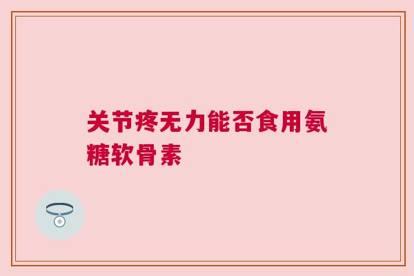 关节疼无力能否食用氨糖软骨素 关节疼无力能否食用氨糖软骨素