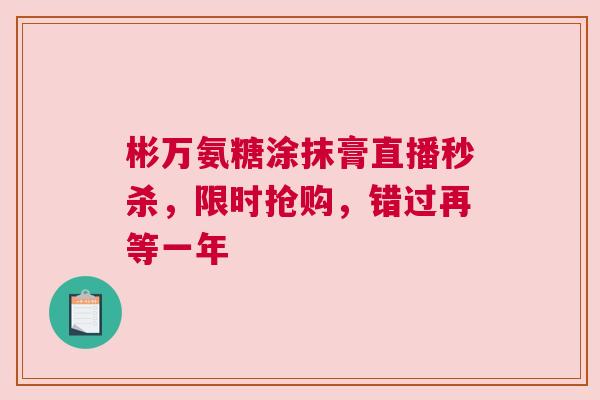 彬万氨糖涂抹膏直播秒杀，限时抢购，错过再等一年