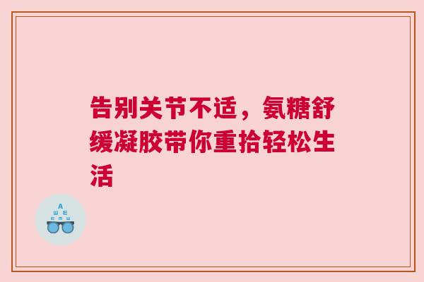 告别关节不适，氨糖舒缓凝胶带你重拾轻松生活