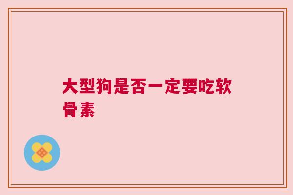 大型狗是否一定要吃软骨素