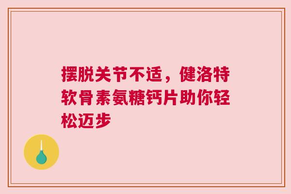 摆脱关节不适，健洛特软骨素氨糖钙片助你轻松迈步