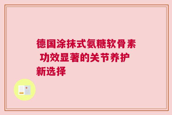 德国涂抹式氨糖软骨素 功效显著的关节养护新选择 德国涂抹式氨糖软骨素 功效显著的关节养护新选择