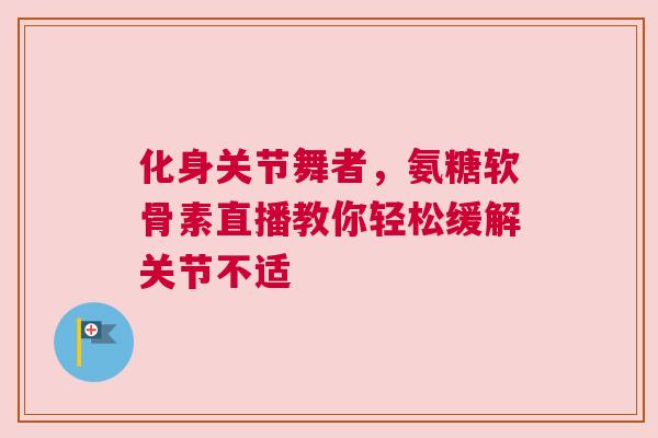 化身关节舞者,氨糖软骨素直播教你轻松缓解关节不适 化身关节舞者,氨糖软骨素直播教你轻松缓解关节不适