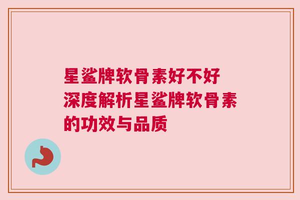 星鲨牌软骨素好不好 深度解析星鲨牌软骨素的功效与品质
