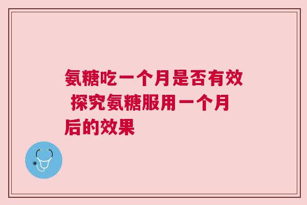 氨糖吃一个月是否有效 探究氨糖服用一个月后的效果 氨糖吃一个月是否有效 探究氨糖服用一个月后的效果