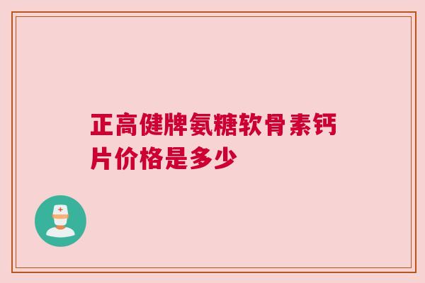 正高健牌氨糖软骨素钙片价格是多少