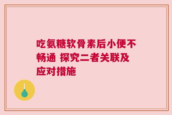 吃氨糖软骨素后小便不畅通 探究二者关联及应对措施