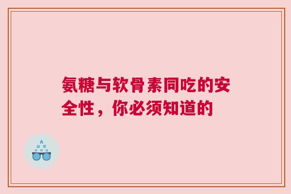 氨糖与软骨素同吃的安全性，你必须知道的