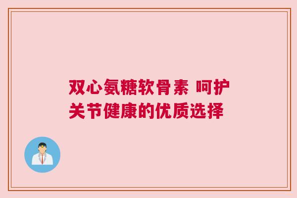 双心氨糖软骨素 呵护关节健康的优质选择
