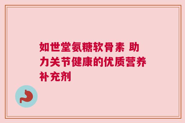 如世堂氨糖软骨素 助力关节健康的优质营养补充剂