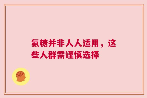 氨糖并非人人适用，这些人群需谨慎选择