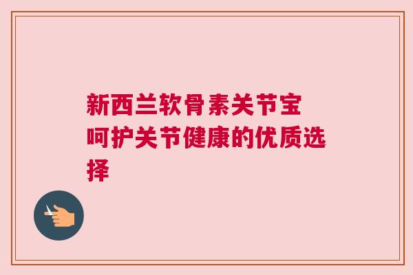 新西兰软骨素关节宝 呵护关节健康的优质选择 新西兰软骨素关节宝 呵护关节健康的优质选择