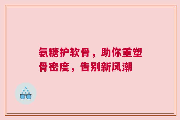氨糖护软骨，助你重塑骨密度，告别新风潮