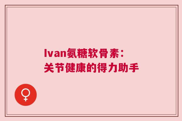 Ivan氨糖软骨素：关节健康的得力助手