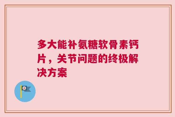 多大能补氨糖软骨素钙片，关节问题的终极解决方案