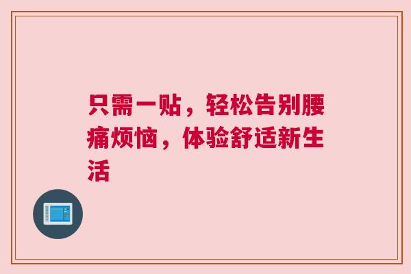 只需一贴,轻松告别腰痛烦恼,体验舒适新生活 只需一贴,轻松告别腰痛烦恼,体验舒适新生活