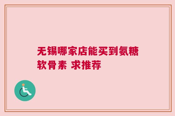 无锡哪家店能买到氨糖软骨素 求推荐