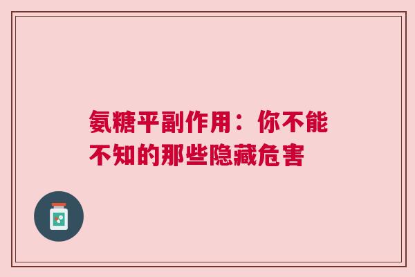 氨糖平副作用：你不能不知的那些隐藏危害