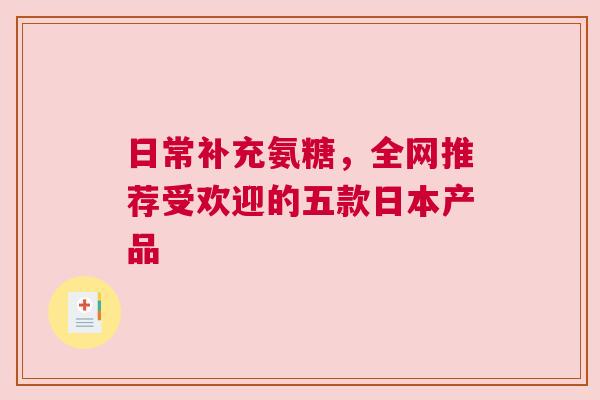 日常补充氨糖,全网推荐受欢迎的五款日本产品 日常补充氨糖,全网推荐受欢迎的五款日本产品