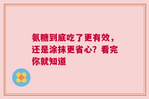 氨糖到底吃了更有效,还是涂抹更省心?看完你就知道 氨糖到底吃了更有效,还是涂抹更省心?看完你就知道