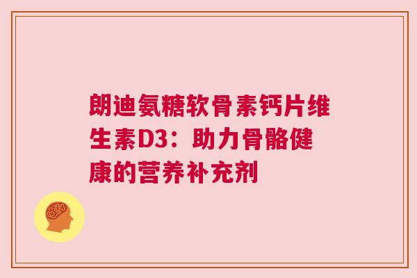 朗迪氨糖软骨素钙片维生素D3:助力骨骼健康的营养补充剂 朗迪氨糖软骨素钙片维生素D3:助力骨骼健康的营养补充剂