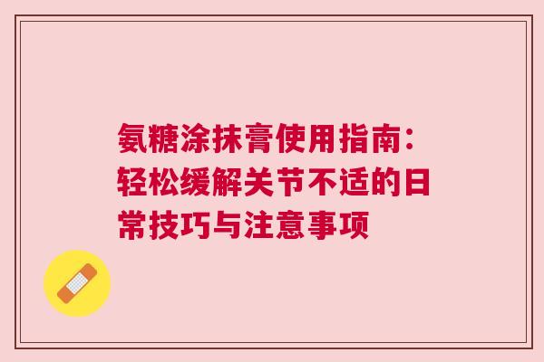 氨糖涂抹膏使用指南：轻松缓解关节不适的日常技巧与注意事项