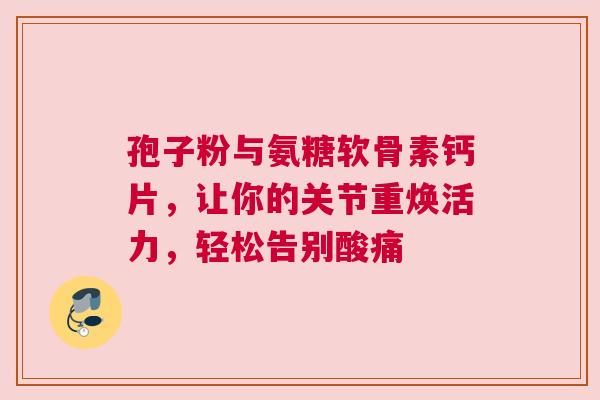 孢子粉与氨糖软骨素钙片，让你的关节重焕活力，轻松告别酸痛