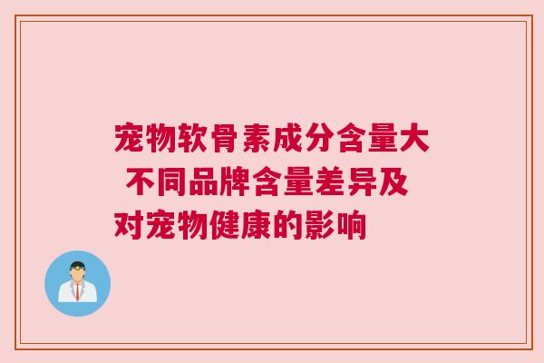 宠物软骨素成分含量大 不同品牌含量差异及对宠物健康的影响