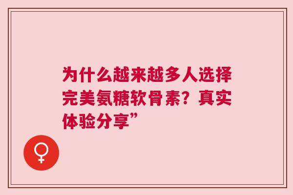 为什么越来越多人选择完美氨糖软骨素？真实体验分享”