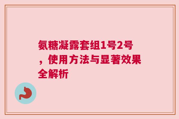 氨糖凝露套组1号2号，使用方法与显著效果全解析