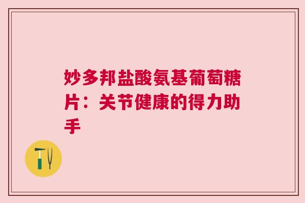 妙多邦盐酸氨基葡萄糖片:关节健康的得力助手 妙多邦盐酸氨基葡萄糖片:关节健康的得力助手