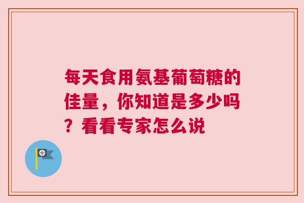 每天食用氨基葡萄糖的佳量，你知道是多少吗？看看专家怎么说