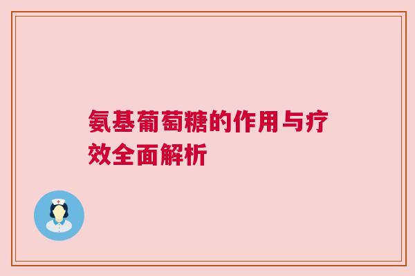 氨基葡萄糖的作用与疗效全面解析