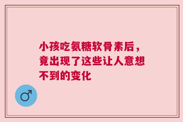 小孩吃氨糖软骨素后，竟出现了这些让人意想不到的变化