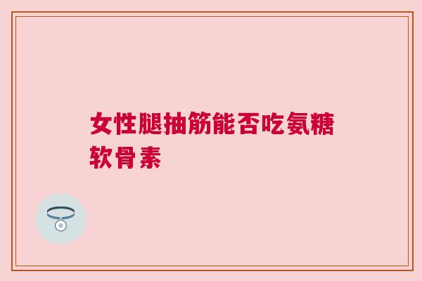 女性腿抽筋能否吃氨糖软骨素