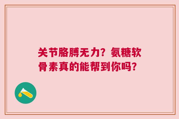 关节胳膊无力？氨糖软骨素真的能帮到你吗？