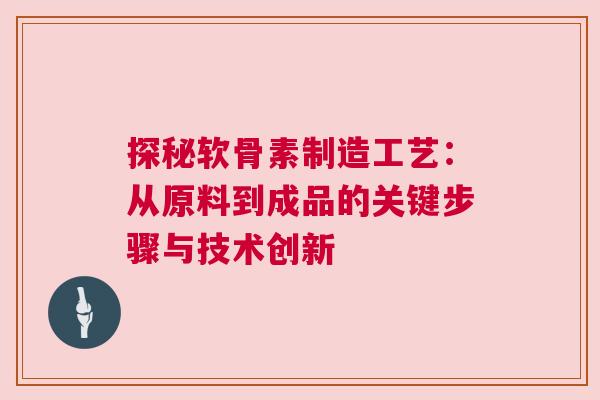 探秘软骨素制造工艺：从原料到成品的关键步骤与技术创新
