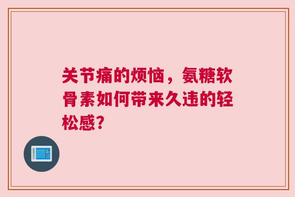 关节痛的烦恼，氨糖软骨素如何带来久违的轻松感？