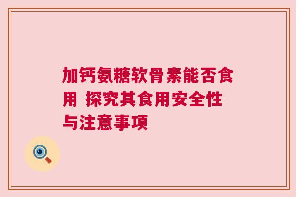 加钙氨糖软骨素能否食用 探究其食用安全性与注意事项