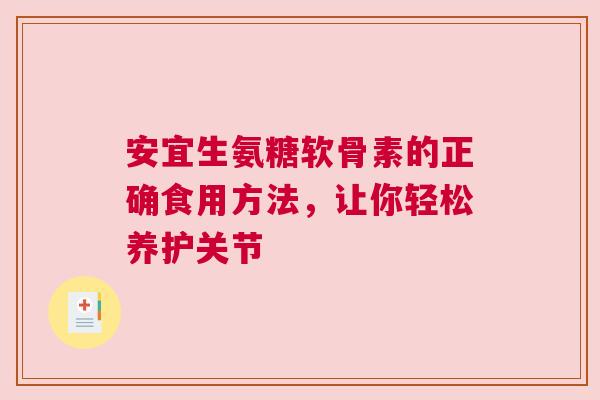 安宜生氨糖软骨素的正确食用方法,让你轻松养护关节 安宜生氨糖软骨素的正确食用方法,让你轻松养护关节