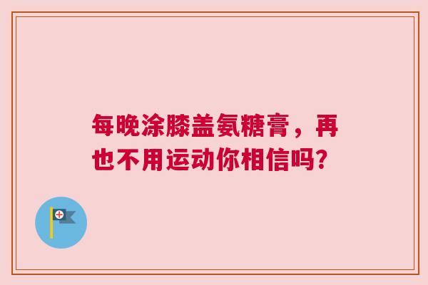 每晚涂膝盖氨糖膏，再也不用运动你相信吗？