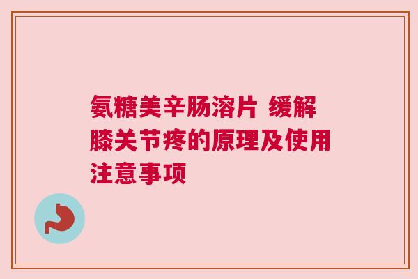 氨糖美辛肠溶片 缓解膝关节疼的原理及使用注意事项
