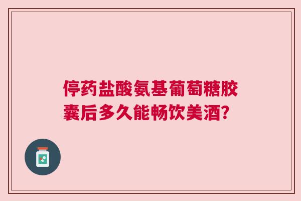 停药盐酸氨基葡萄糖胶囊后多久能畅饮美酒? 停药盐酸氨基葡萄糖胶囊后多久能畅饮美酒?