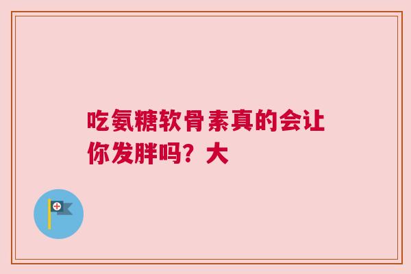吃氨糖软骨素真的会让你发胖吗？大