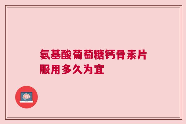 氨基酸葡萄糖钙骨素片服用多久为宜