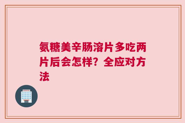氨糖美辛肠溶片多吃两片后会怎样?全应对方法 氨糖美辛肠溶片多吃两片后会怎样?全应对方法
