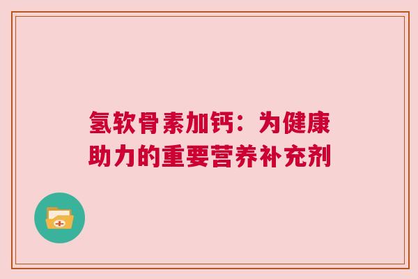 氢软骨素加钙：为健康助力的重要营养补充剂