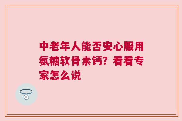 中老年人能否安心服用氨糖软骨素钙?看看专家怎么说 中老年人能否安心服用氨糖软骨素钙?看看专家怎么说